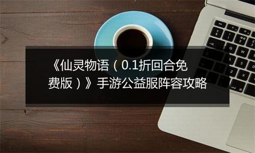 《仙灵物语（0.1折回合免费版）》手游公益服阵容攻略