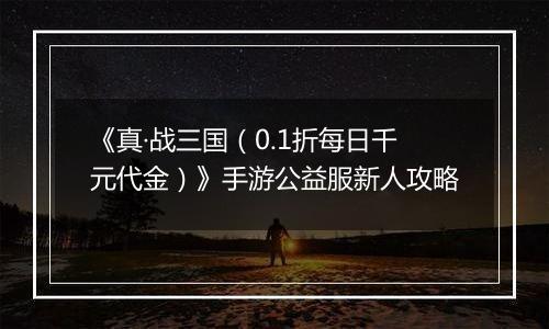 《真·战三国（0.1折每日千元代金）》手游公益服新人攻略
