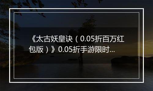 《太古妖皇诀（0.05折百万红包版）》0.05折手游限时玩法介绍
