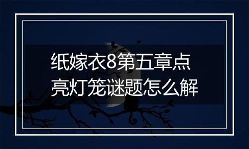 纸嫁衣8第五章点亮灯笼谜题怎么解