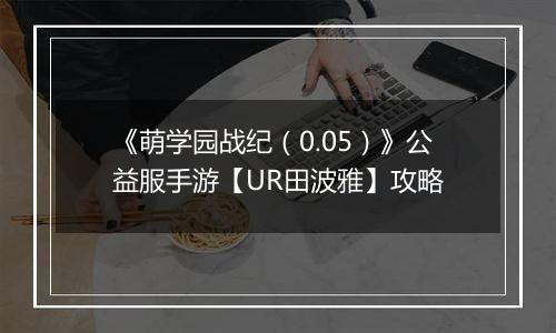 《萌学园战纪（0.05）》公益服手游【UR田波雅】攻略