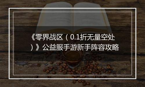 《零界战区（0.1折无量空处）》公益服手游新手阵容攻略