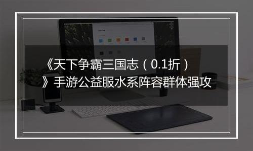 《天下争霸三国志（0.1折）》手游公益服水系阵容群体强攻