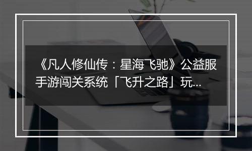 《凡人修仙传：星海飞驰》公益服手游闯关系统「飞升之路」玩法详解