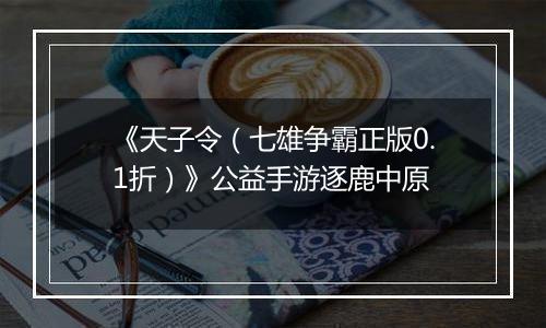 《天子令（七雄争霸正版0.1折）》公益手游逐鹿中原