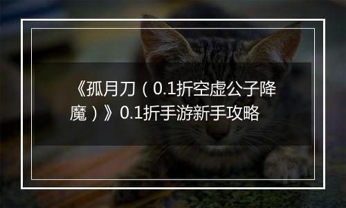《孤月刀（0.1折空虚公子降魔）》0.1折手游新手攻略