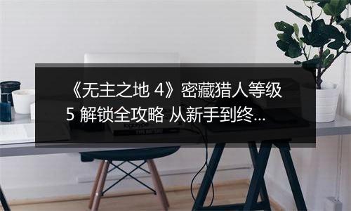 《无主之地 4》密藏猎人等级 5 解锁全攻略 从新手到终极猎人的进阶之路