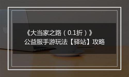 《大当家之路（0.1折）》公益服手游玩法【驿站】攻略