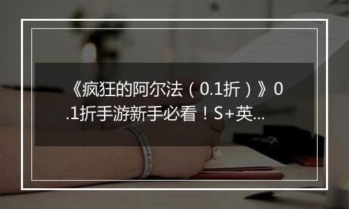 《疯狂的阿尔法（0.1折）》0.1折手游新手必看！S+英雄与限定英雄的养成法则