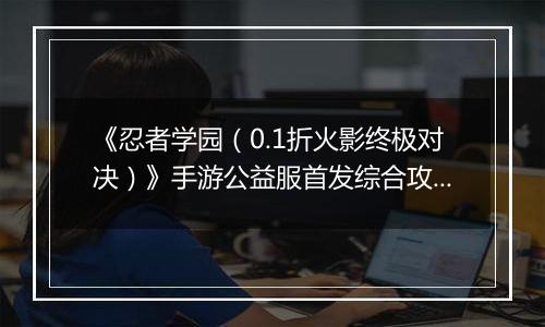 《忍者学园（0.1折火影终极对决）》手游公益服首发综合攻略