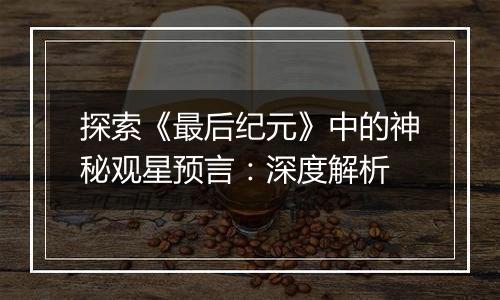 探索《最后纪元》中的神秘观星预言：深度解析