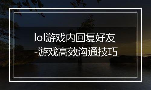 lol游戏内回复好友-游戏高效沟通技巧
