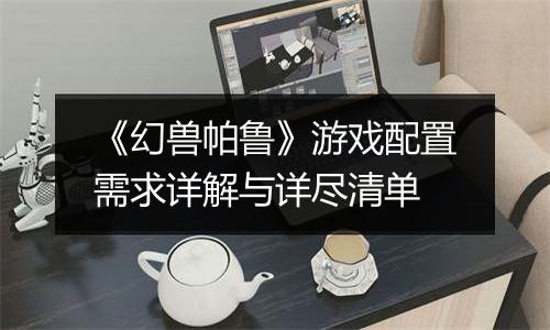 《幻兽帕鲁》游戏配置需求详解与详尽清单