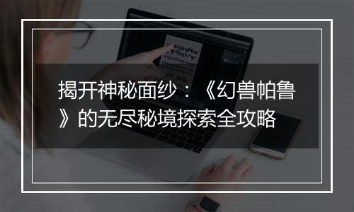 揭开神秘面纱：《幻兽帕鲁》的无尽秘境探索全攻略