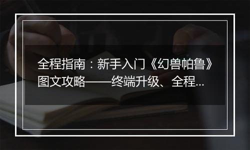 全程指南：新手入门《幻兽帕鲁》图文攻略——终端升级、全程BOSS战斗策略详解