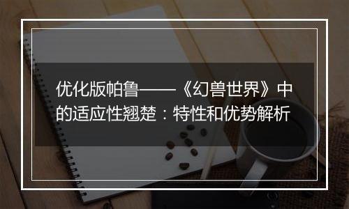 优化版帕鲁——《幻兽世界》中的适应性翘楚：特性和优势解析
