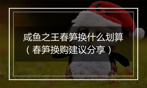 咸鱼之王春笋换什么划算（春笋换购建议分享）