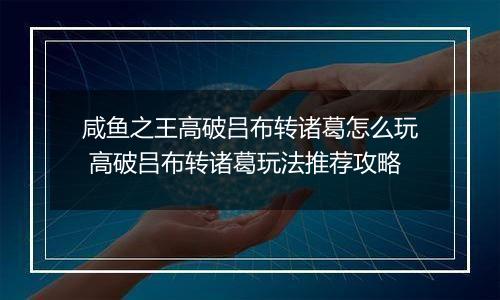 咸鱼之王高破吕布转诸葛怎么玩 高破吕布转诸葛玩法推荐攻略