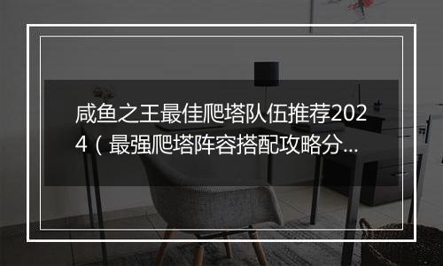 咸鱼之王最佳爬塔队伍推荐2024（最强爬塔阵容搭配攻略分享）
