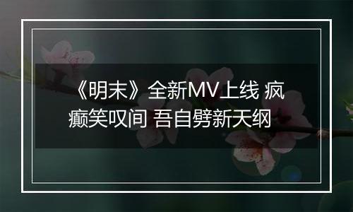 《明末》全新MV上线 疯癫笑叹间 吾自劈新天纲