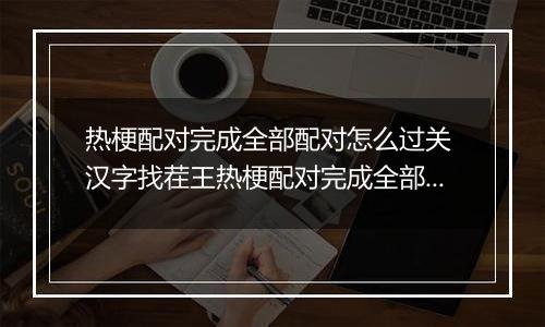 热梗配对完成全部配对怎么过关 汉字找茬王热梗配对完成全部配对通关攻略