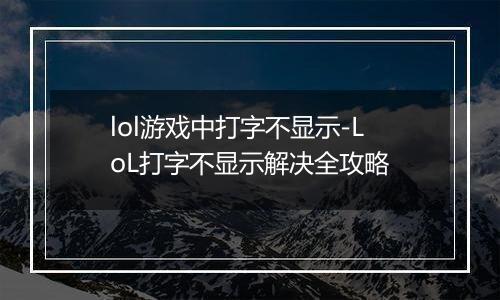 lol游戏中打字不显示-LoL打字不显示解决全攻略