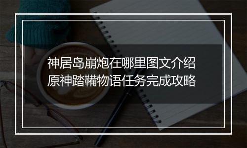 神居岛崩炮在哪里图文介绍 原神踏鞴物语任务完成攻略