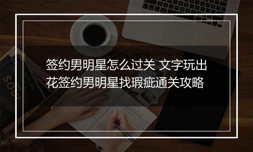 签约男明星怎么过关 文字玩出花签约男明星找瑕疵通关攻略