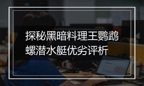 探秘黑暗料理王鹦鹉螺潜水艇优劣评析