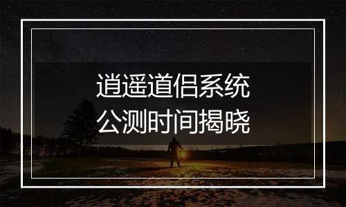 逍遥道侣系统公测时间揭晓