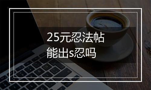 25元忍法帖能出s忍吗