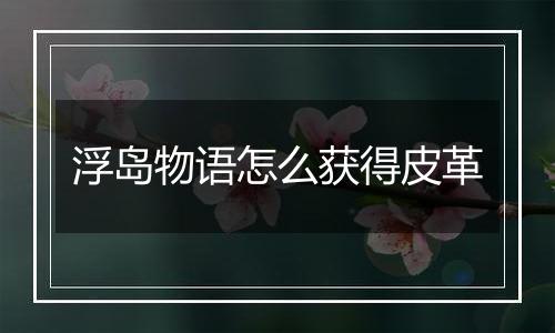 浮岛物语怎么获得皮革