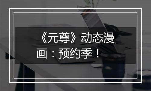 《元尊》动态漫画：预约季！