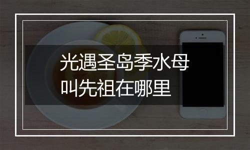 光遇圣岛季水母叫先祖在哪里