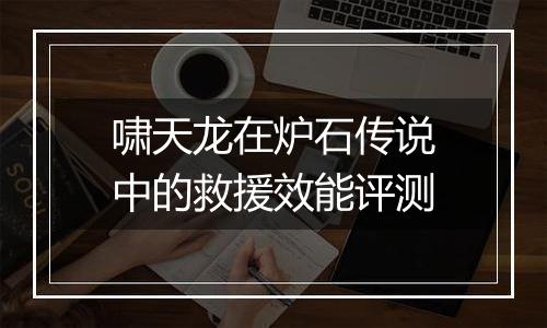 啸天龙在炉石传说中的救援效能评测