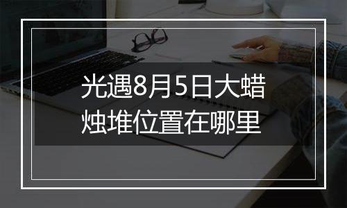 光遇8月5日大蜡烛堆位置在哪里