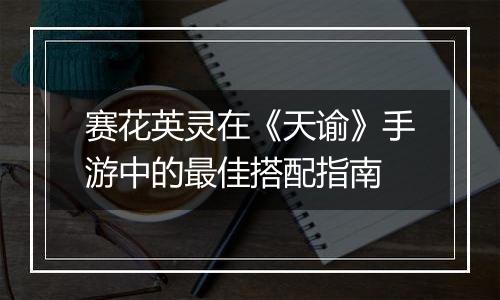 赛花英灵在《天谕》手游中的最佳搭配指南