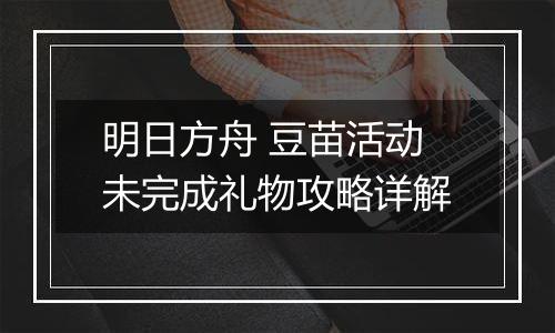 明日方舟 豆苗活动未完成礼物攻略详解