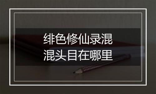 绯色修仙录混混头目在哪里