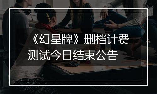 《幻星牌》删档计费测试今日结束公告