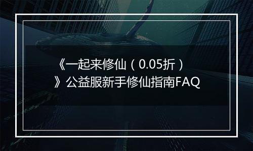 《一起来修仙（0.05折）》公益服新手修仙指南FAQ