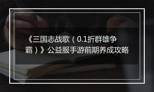 《三国志战歌（0.1折群雄争霸）》公益服手游前期养成攻略