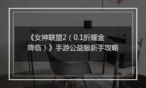 《女神联盟2（0.1折耀金降临）》手游公益服新手攻略