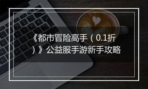 《都市冒险高手（0.1折）》公益服手游新手攻略