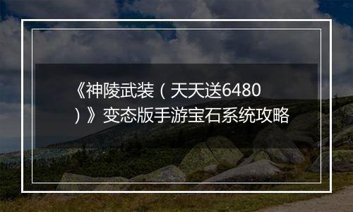 《神陵武装（天天送6480）》变态版手游宝石系统攻略