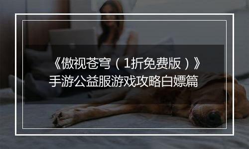 《傲视苍穹（1折免费版）》手游公益服游戏攻略白嫖篇