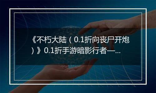 《不朽大陆（0.1折向丧尸开炮）》0.1折手游暗影行者——偷血偷能的致命杀手