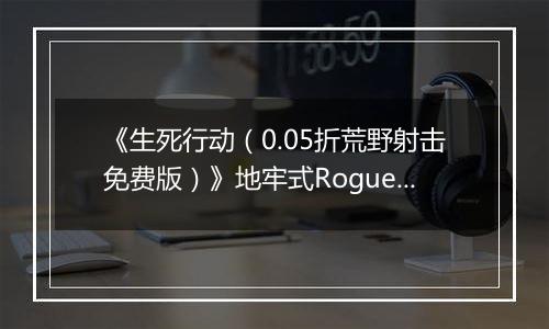 《生死行动（0.05折荒野射击免费版）》地牢式Rogue+射击公益服手游功能介绍攻略