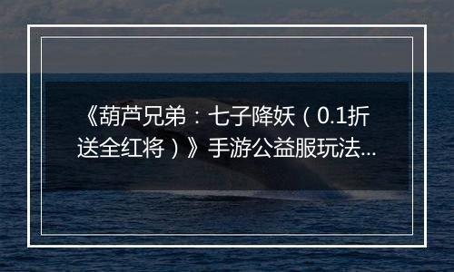 《葫芦兄弟：七子降妖（0.1折送全红将）》手游公益服玩法攻略