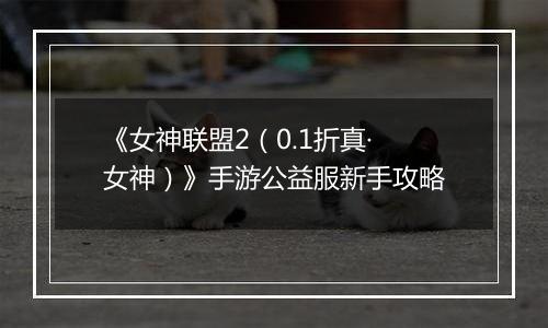 《女神联盟2（0.1折真·女神）》手游公益服新手攻略